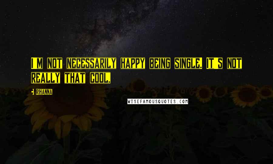 Rihanna Quotes: I'm not necessarily happy being single. It's not really that cool,