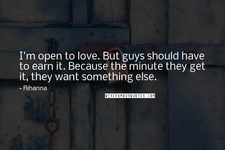 Rihanna Quotes: I'm open to love. But guys should have to earn it. Because the minute they get it, they want something else.