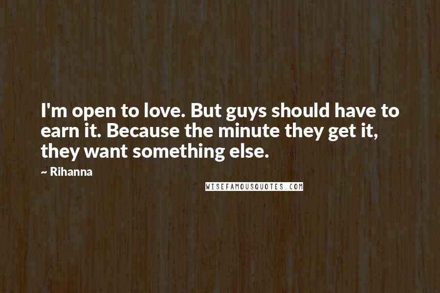 Rihanna Quotes: I'm open to love. But guys should have to earn it. Because the minute they get it, they want something else.