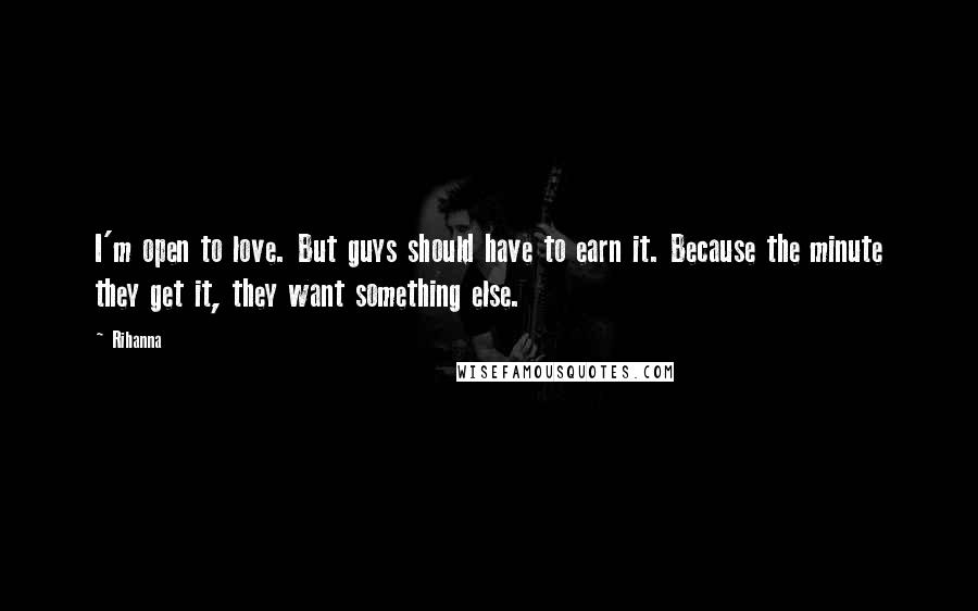 Rihanna Quotes: I'm open to love. But guys should have to earn it. Because the minute they get it, they want something else.