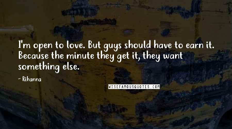 Rihanna Quotes: I'm open to love. But guys should have to earn it. Because the minute they get it, they want something else.