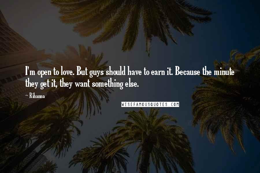 Rihanna Quotes: I'm open to love. But guys should have to earn it. Because the minute they get it, they want something else.