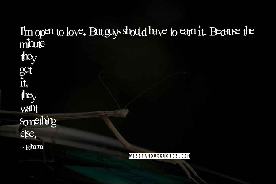 Rihanna Quotes: I'm open to love. But guys should have to earn it. Because the minute they get it, they want something else.