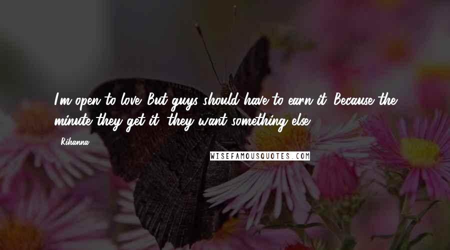 Rihanna Quotes: I'm open to love. But guys should have to earn it. Because the minute they get it, they want something else.