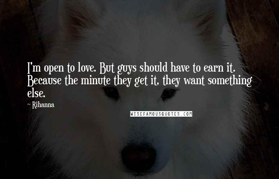 Rihanna Quotes: I'm open to love. But guys should have to earn it. Because the minute they get it, they want something else.