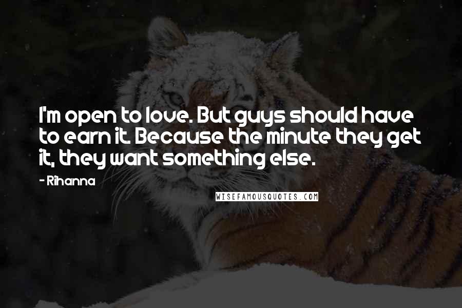 Rihanna Quotes: I'm open to love. But guys should have to earn it. Because the minute they get it, they want something else.