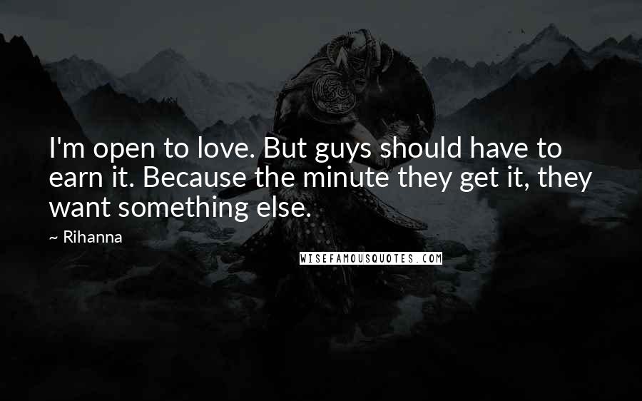 Rihanna Quotes: I'm open to love. But guys should have to earn it. Because the minute they get it, they want something else.