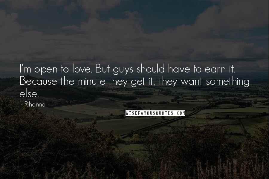 Rihanna Quotes: I'm open to love. But guys should have to earn it. Because the minute they get it, they want something else.