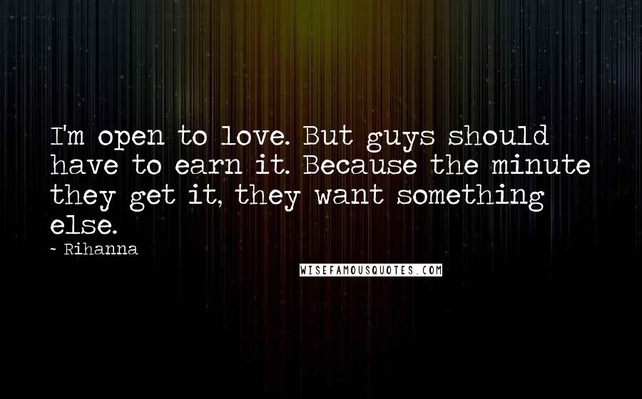 Rihanna Quotes: I'm open to love. But guys should have to earn it. Because the minute they get it, they want something else.