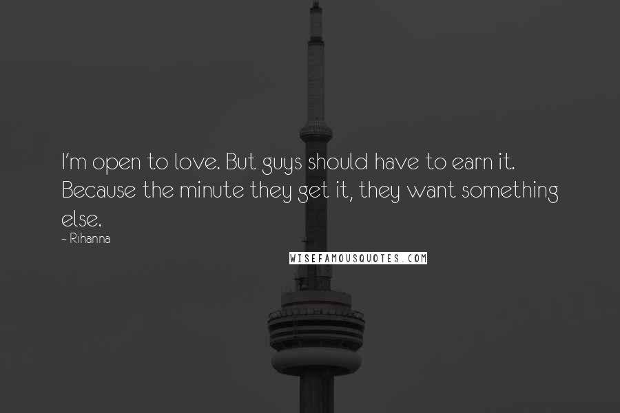 Rihanna Quotes: I'm open to love. But guys should have to earn it. Because the minute they get it, they want something else.