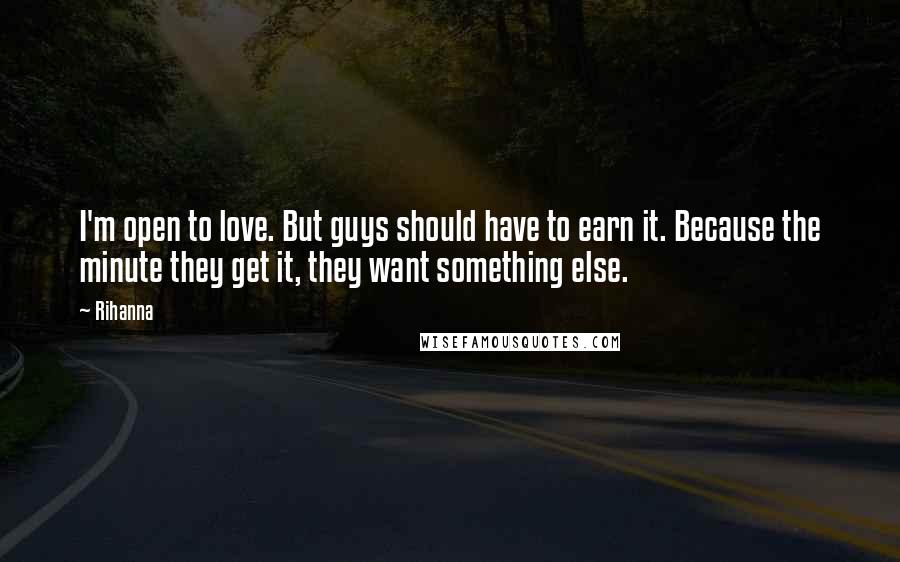Rihanna Quotes: I'm open to love. But guys should have to earn it. Because the minute they get it, they want something else.