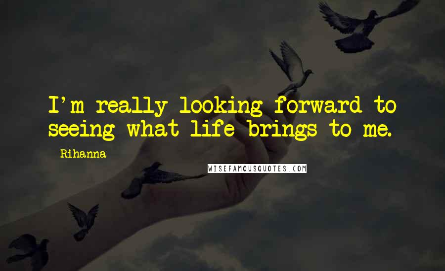 Rihanna Quotes: I'm really looking forward to seeing what life brings to me.