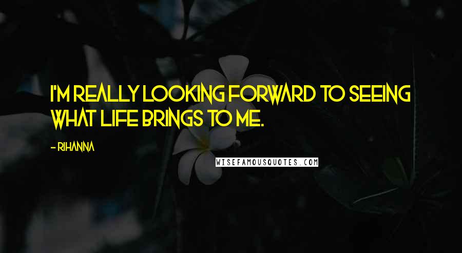 Rihanna Quotes: I'm really looking forward to seeing what life brings to me.
