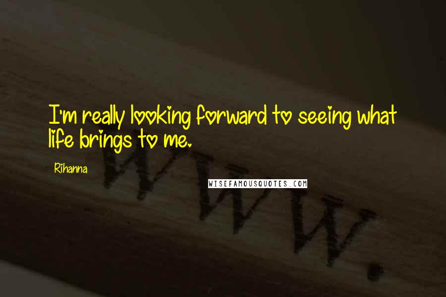 Rihanna Quotes: I'm really looking forward to seeing what life brings to me.
