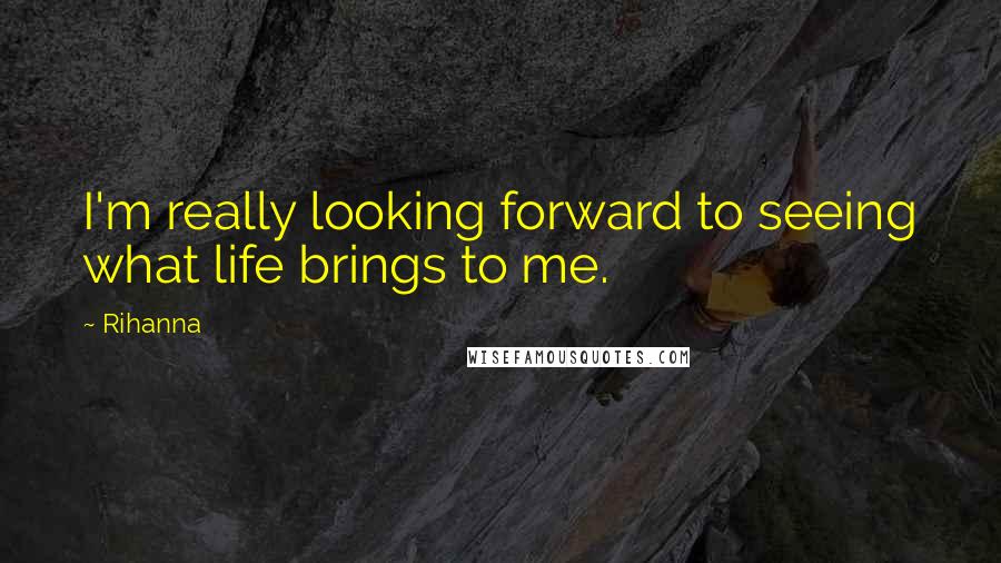Rihanna Quotes: I'm really looking forward to seeing what life brings to me.