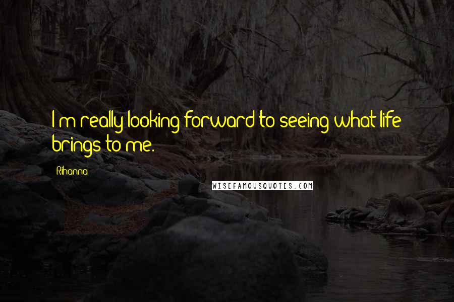 Rihanna Quotes: I'm really looking forward to seeing what life brings to me.