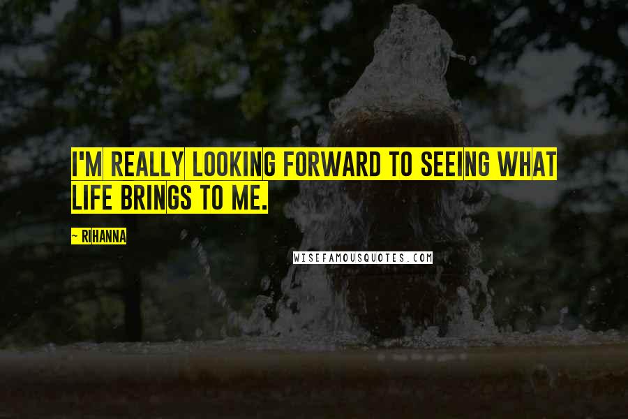 Rihanna Quotes: I'm really looking forward to seeing what life brings to me.