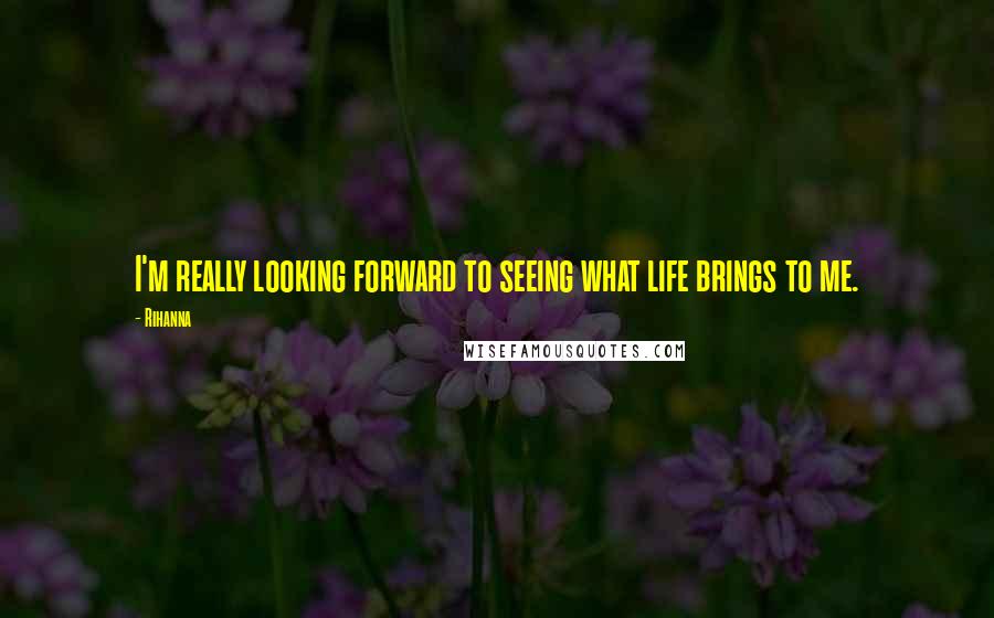 Rihanna Quotes: I'm really looking forward to seeing what life brings to me.