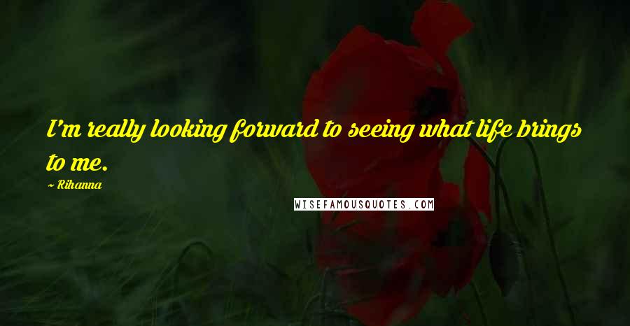Rihanna Quotes: I'm really looking forward to seeing what life brings to me.