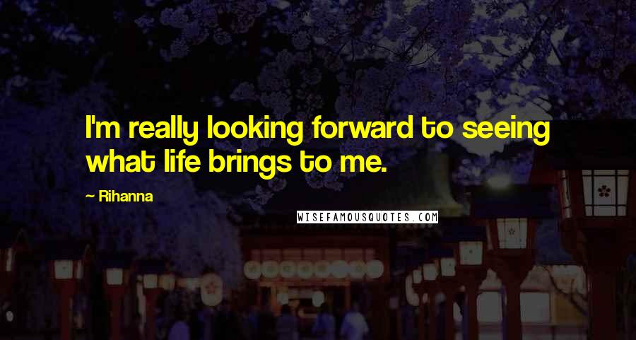 Rihanna Quotes: I'm really looking forward to seeing what life brings to me.