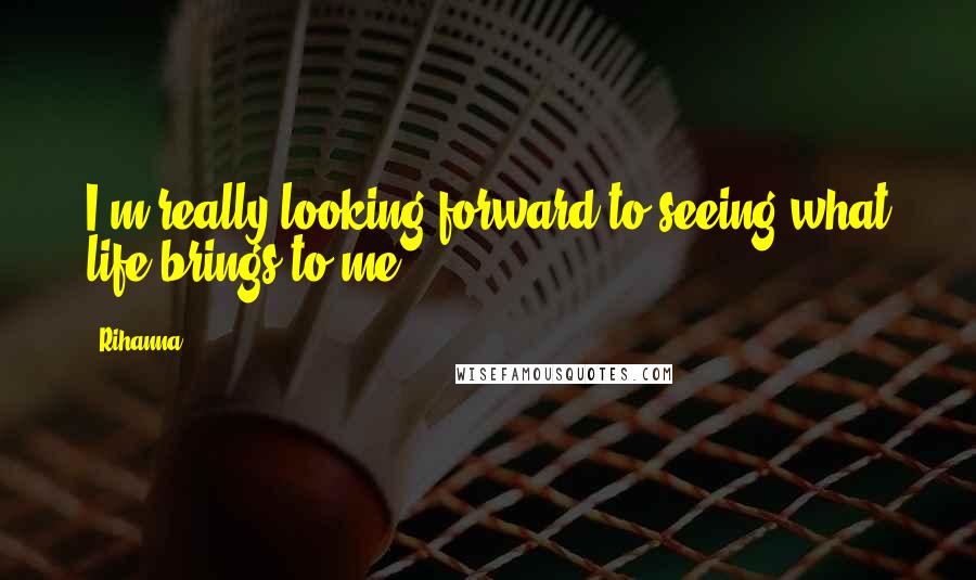 Rihanna Quotes: I'm really looking forward to seeing what life brings to me.