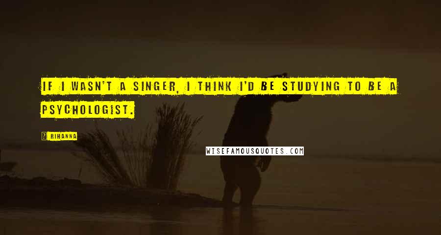 Rihanna Quotes: If I wasn't a singer, I think I'd be studying to be a psychologist.