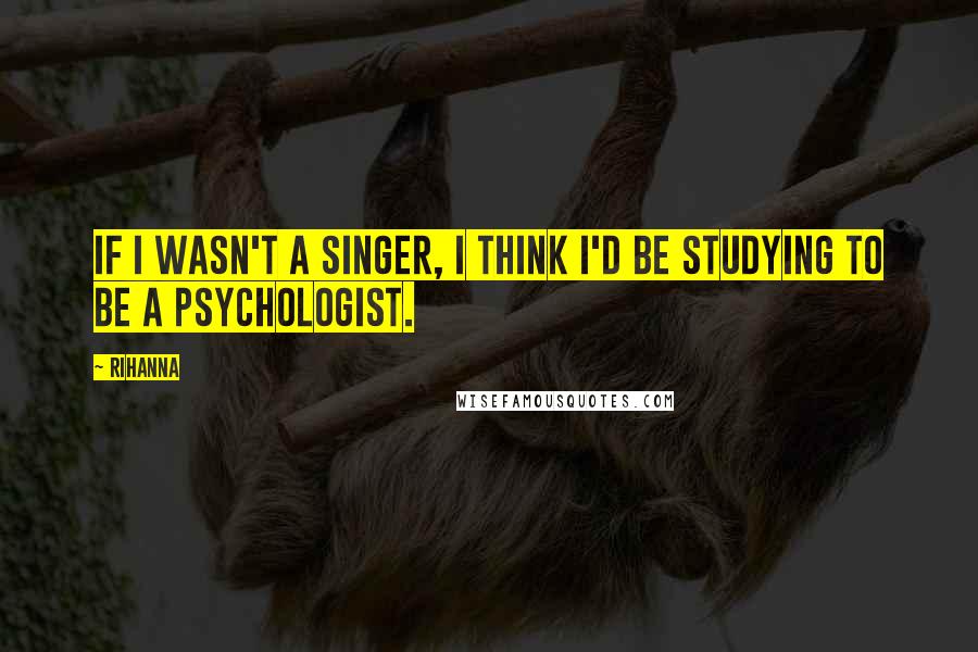 Rihanna Quotes: If I wasn't a singer, I think I'd be studying to be a psychologist.