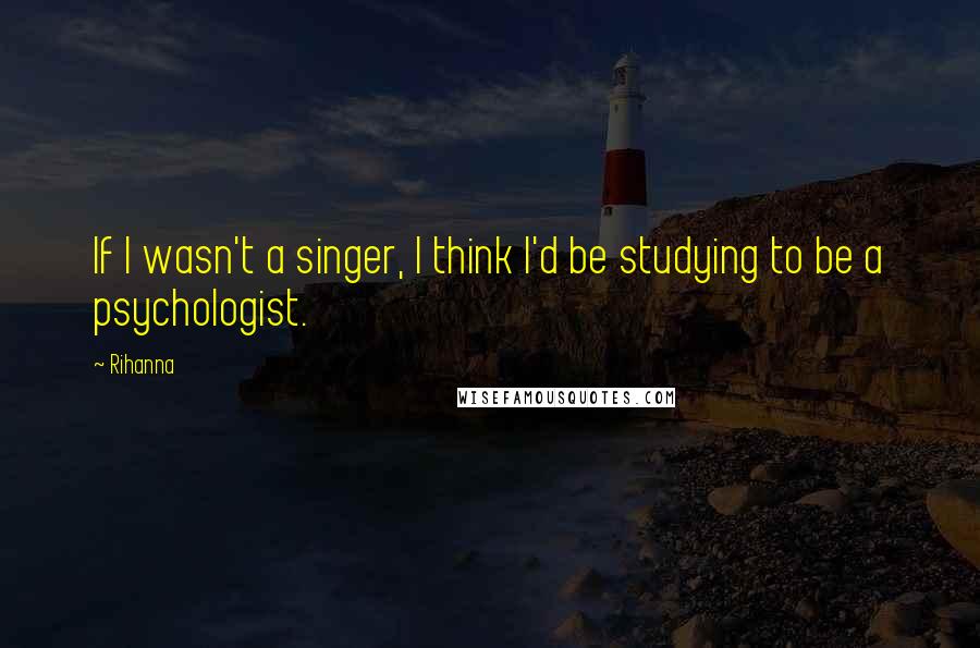 Rihanna Quotes: If I wasn't a singer, I think I'd be studying to be a psychologist.