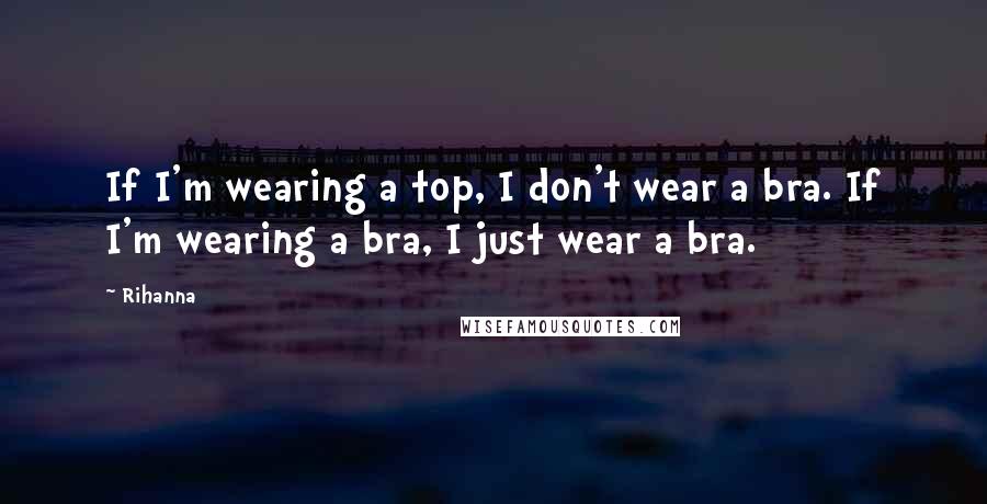 Rihanna Quotes: If I'm wearing a top, I don't wear a bra. If I'm wearing a bra, I just wear a bra.