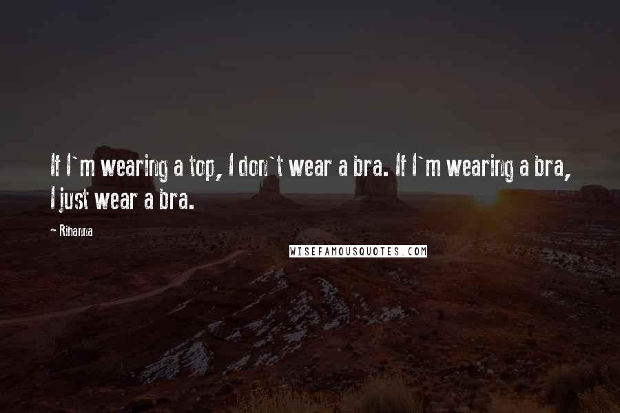 Rihanna Quotes: If I'm wearing a top, I don't wear a bra. If I'm wearing a bra, I just wear a bra.