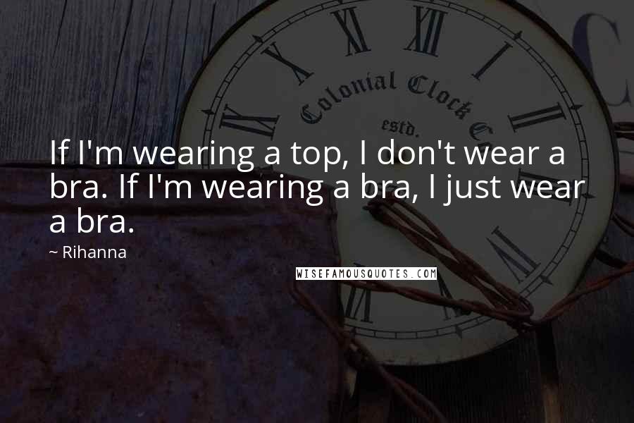 Rihanna Quotes: If I'm wearing a top, I don't wear a bra. If I'm wearing a bra, I just wear a bra.