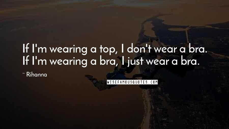 Rihanna Quotes: If I'm wearing a top, I don't wear a bra. If I'm wearing a bra, I just wear a bra.