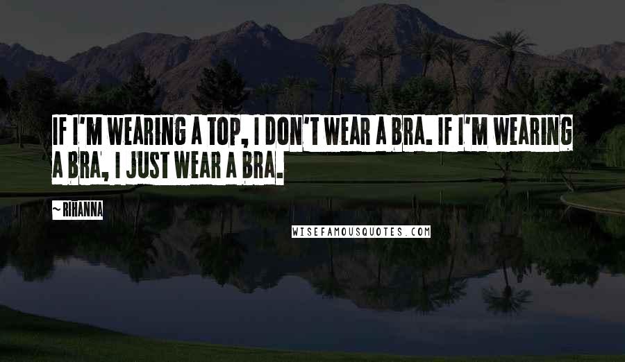 Rihanna Quotes: If I'm wearing a top, I don't wear a bra. If I'm wearing a bra, I just wear a bra.