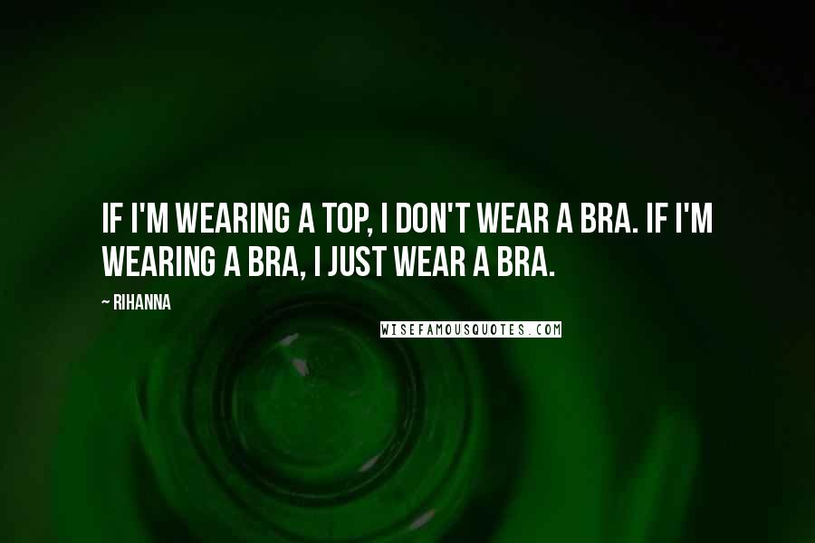 Rihanna Quotes: If I'm wearing a top, I don't wear a bra. If I'm wearing a bra, I just wear a bra.