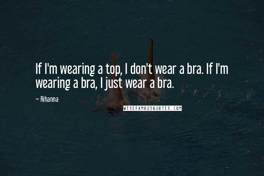 Rihanna Quotes: If I'm wearing a top, I don't wear a bra. If I'm wearing a bra, I just wear a bra.