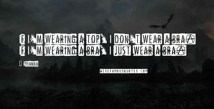 Rihanna Quotes: If I'm wearing a top, I don't wear a bra. If I'm wearing a bra, I just wear a bra.