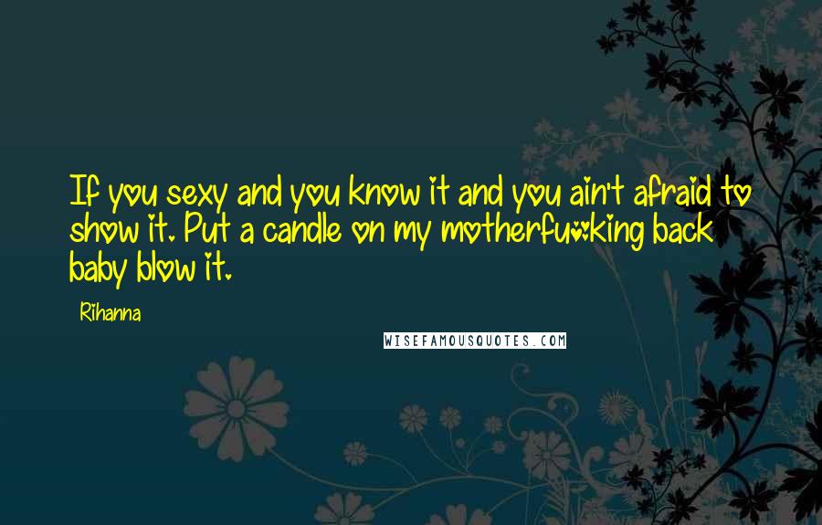 Rihanna Quotes: If you sexy and you know it and you ain't afraid to show it. Put a candle on my motherfu*king back baby blow it.