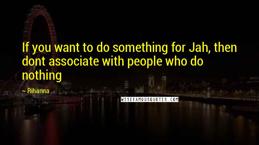 Rihanna Quotes: If you want to do something for Jah, then dont associate with people who do nothing
