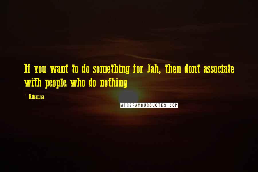 Rihanna Quotes: If you want to do something for Jah, then dont associate with people who do nothing