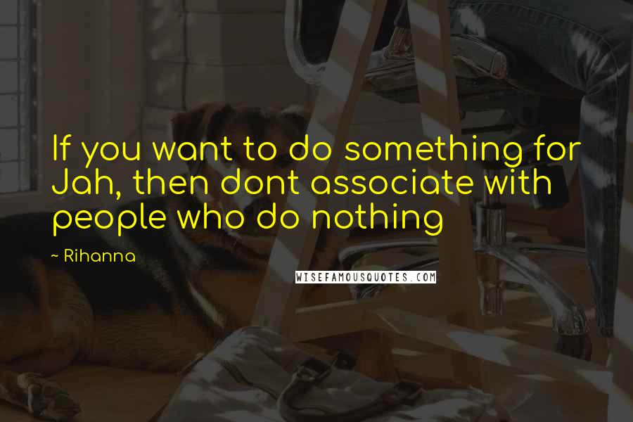 Rihanna Quotes: If you want to do something for Jah, then dont associate with people who do nothing