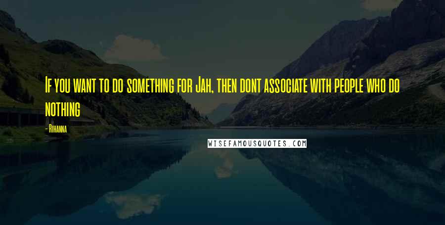 Rihanna Quotes: If you want to do something for Jah, then dont associate with people who do nothing
