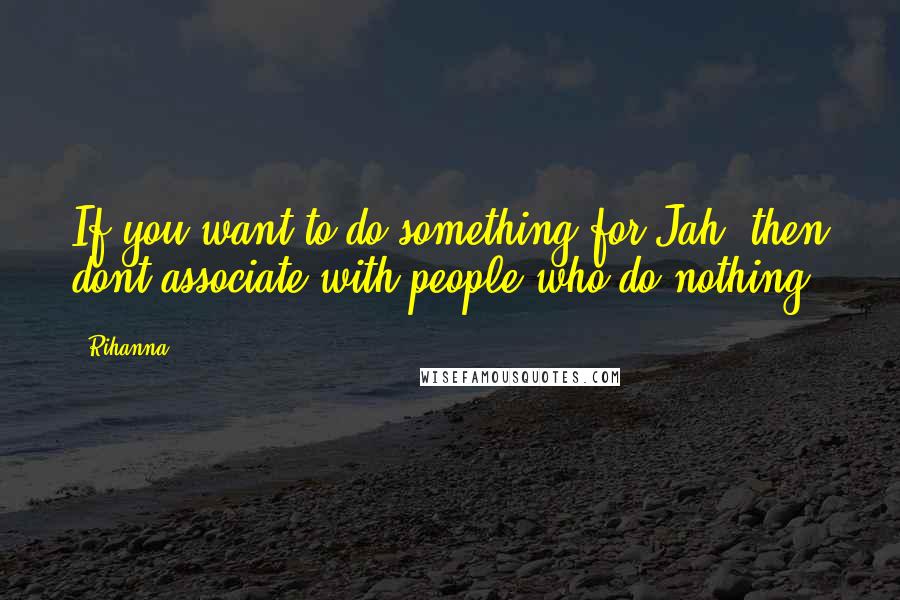 Rihanna Quotes: If you want to do something for Jah, then dont associate with people who do nothing