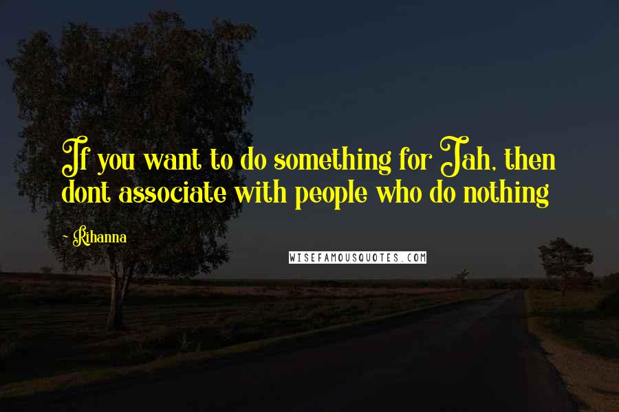 Rihanna Quotes: If you want to do something for Jah, then dont associate with people who do nothing