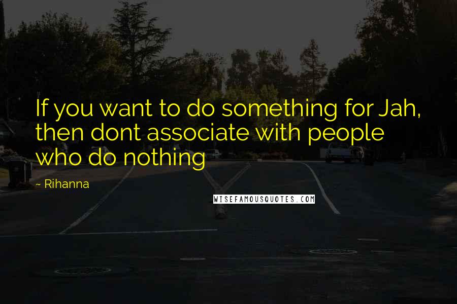 Rihanna Quotes: If you want to do something for Jah, then dont associate with people who do nothing