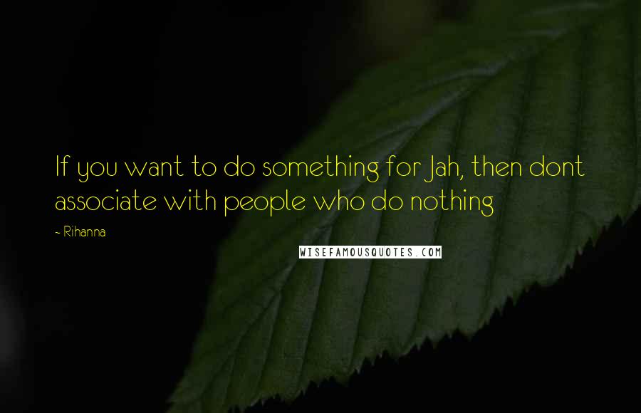 Rihanna Quotes: If you want to do something for Jah, then dont associate with people who do nothing