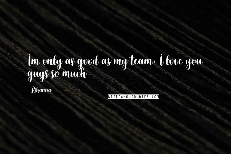 Rihanna Quotes: Im only as good as my team, I love you guys so much