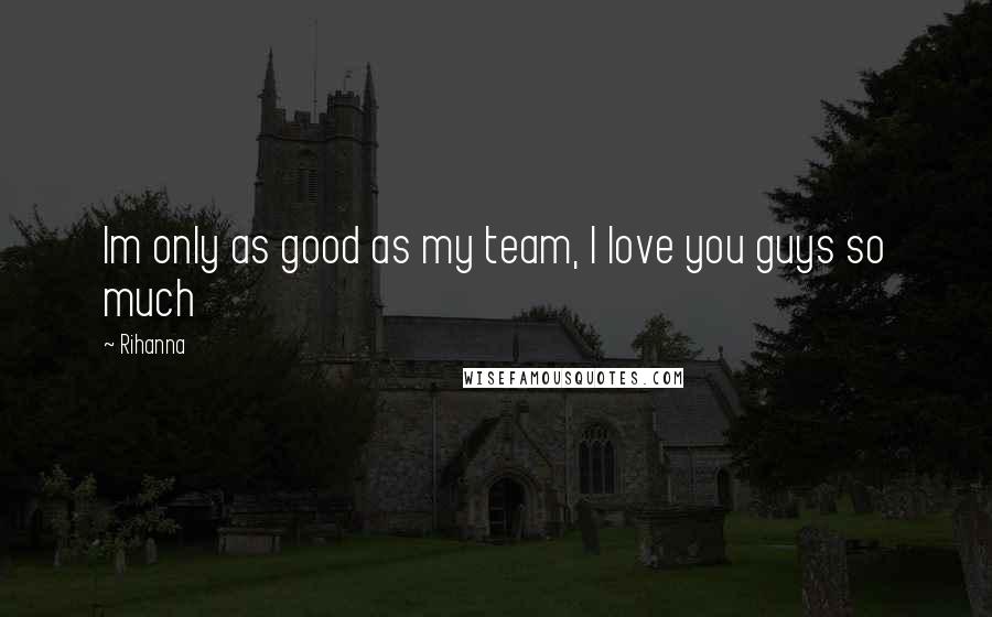 Rihanna Quotes: Im only as good as my team, I love you guys so much