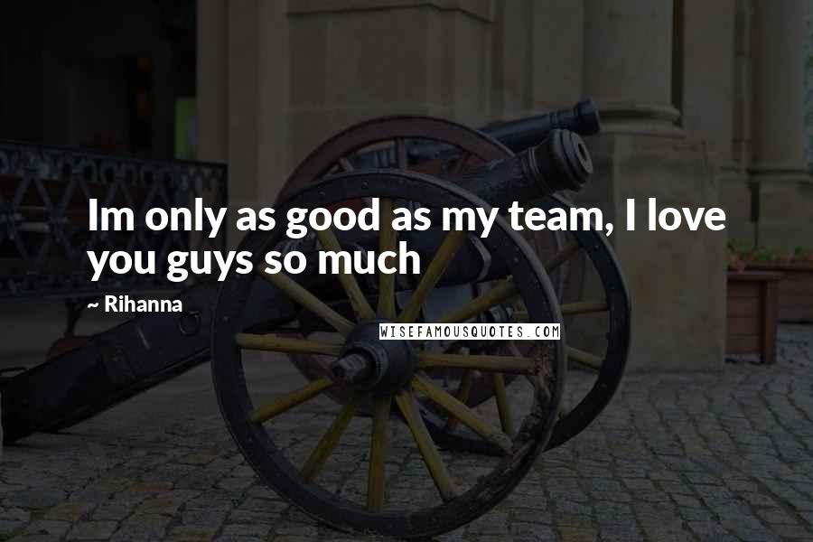 Rihanna Quotes: Im only as good as my team, I love you guys so much