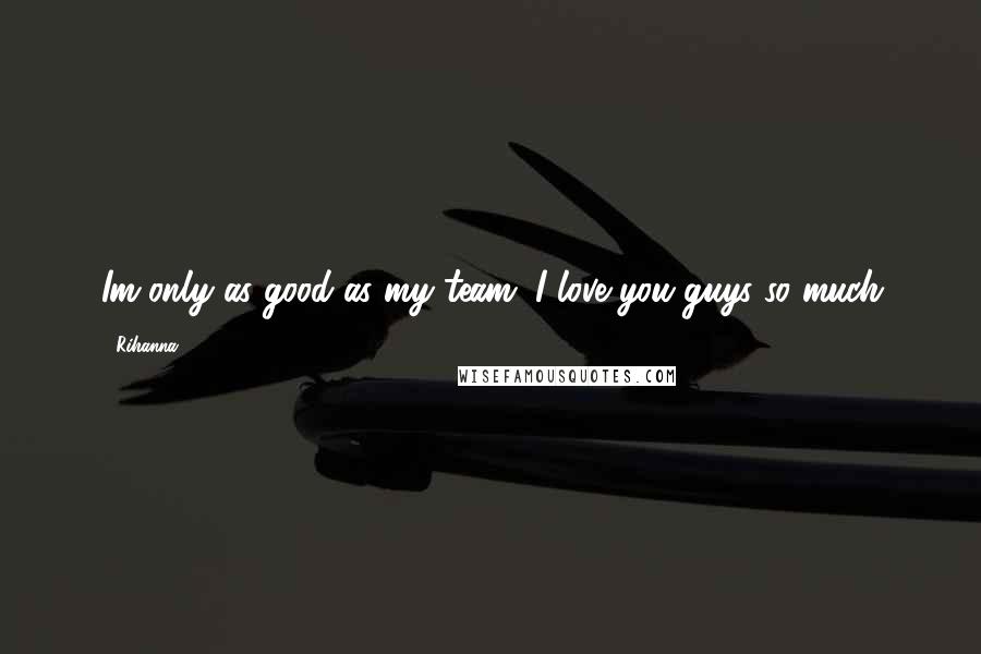 Rihanna Quotes: Im only as good as my team, I love you guys so much