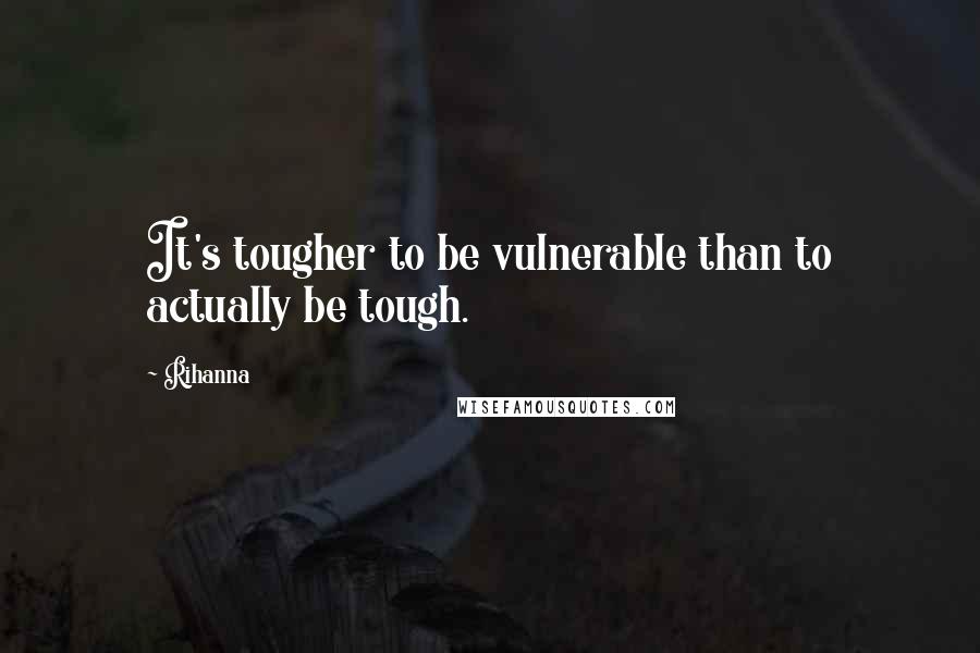 Rihanna Quotes: It's tougher to be vulnerable than to actually be tough.